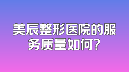 美辰整形医院的服务质量如何？