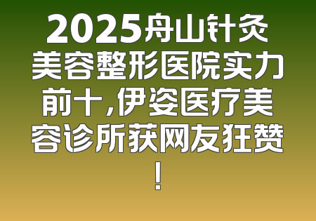 2025舟山针灸美容整形医院实力前十，伊姿医疗美容诊所获网友狂赞！