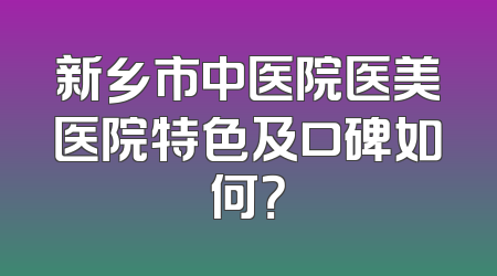 新乡市中医院医美医院特色及口碑如何？
