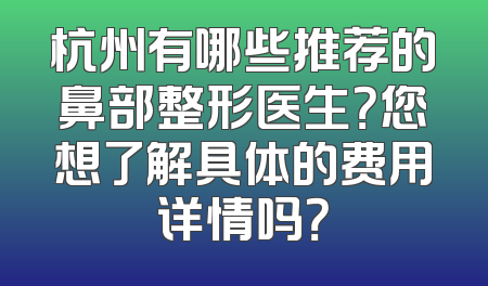 杭州有哪些推荐的鼻部整形医生？您想了解具体的费用详情吗？