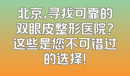 北京，寻找可靠的双眼皮整形医院？这些是您不可错过的选择！
