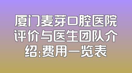 厦门麦芽口腔医院评价与医生团队介绍：费用一览表