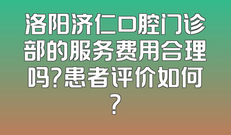 洛阳济仁口腔门诊部的服务费用合理吗？患者评价如何？
