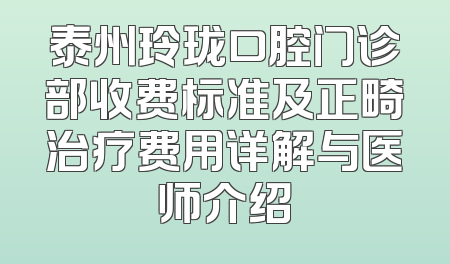 泰州玲珑口腔门诊部收费标准及正畸治疗费用详解与医师介绍