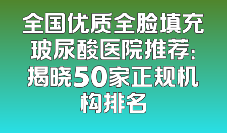 全国优质全脸填充玻尿酸医院推荐：揭晓50家正规机构排名