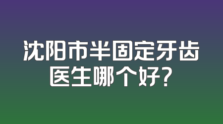 沈阳市半固定牙齿医生哪个好？