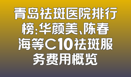 青岛祛斑医院排行榜：华颜美、陈春海等C10祛斑服务费用概览