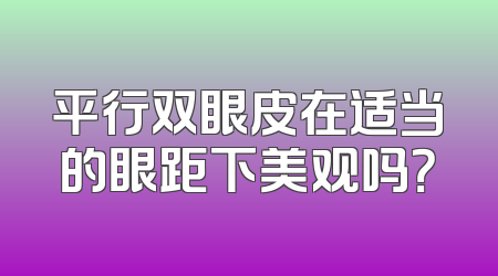 平行双眼皮在适当的眼距下美观吗？