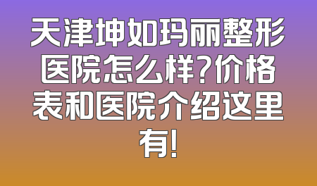 天津坤如玛丽整形医院怎么样？价格表和医院介绍这里有！