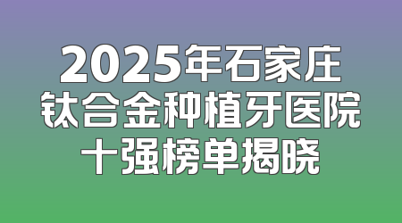 2025年石家庄钛合金种植牙医院十强榜单揭晓