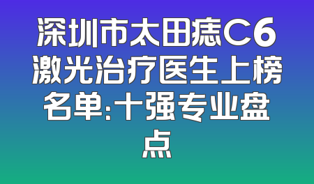 深圳市太田痣C6激光治疗医生上榜名单：十强专业盘点