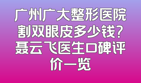 广州广大整形医院割双眼皮多少钱？聂云飞医生口碑评价一览