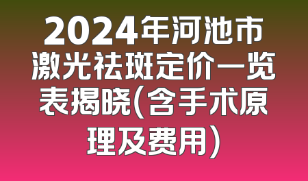 2024年河池市激光祛斑定价一览表揭晓（含手术原理及费用）