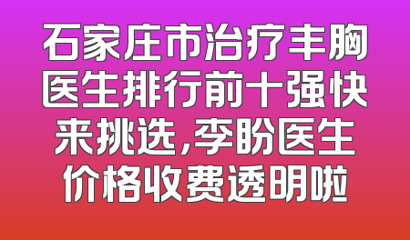石家庄市治疗丰胸医生排行前十强快来挑选，李盼医生价格收费透明啦