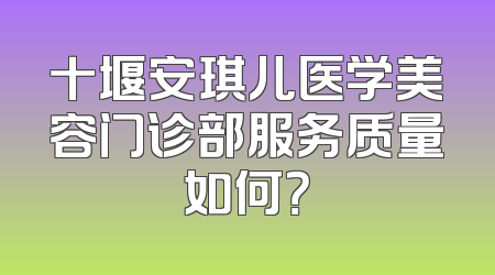 十堰安琪儿医学美容门诊部服务质量如何？