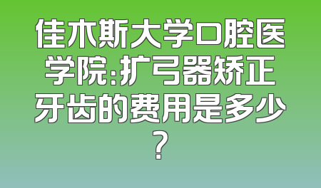佳木斯大学口腔医学院：扩弓器矫正牙齿的费用是多少？