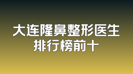大连隆鼻整形医生排行榜前十