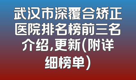 武汉市深覆合矫正医院排名榜前三名介绍，更新（附详细榜单）