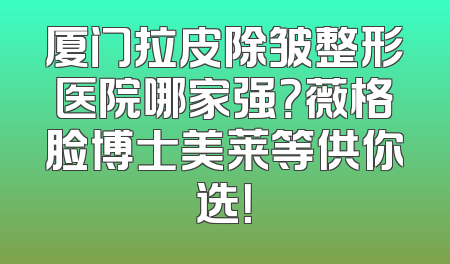 厦门拉皮除皱整形医院哪家强？薇格脸博士美莱等供你选！
