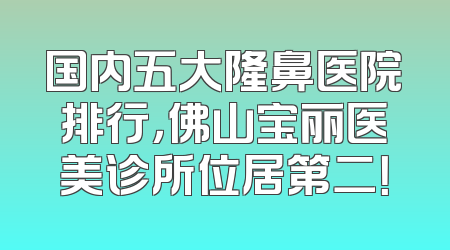 国内五大隆鼻医院排行，佛山宝丽医美诊所位居第二！