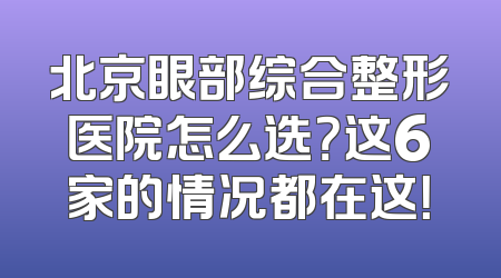 北京眼部综合整形医院怎么选？这6家的情况都在这！