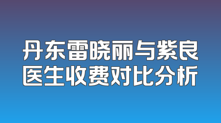 丹东雷晓丽与紫良医生收费对比分析