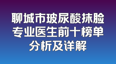 聊城市玻尿酸抹脸专业医生前十榜单分析及详解