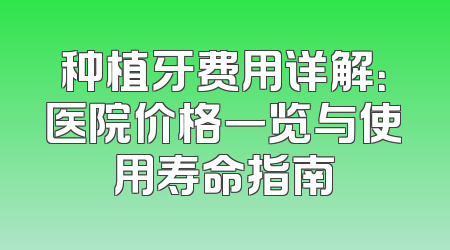 种植牙费用详解：医院价格一览与使用寿命指南