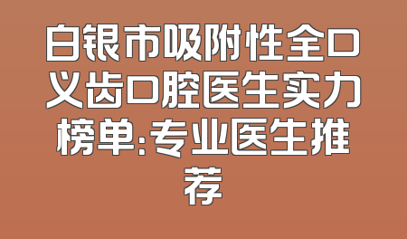 白银市吸附性全口义齿口腔医生实力榜单：专业医生推荐