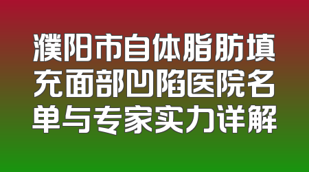 濮阳市自体脂肪填充面部凹陷医院名单与专家实力详解