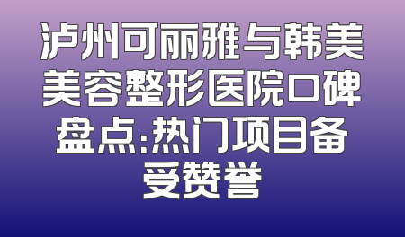 泸州可丽雅与韩美美容整形医院口碑盘点：热门项目备受赞誉