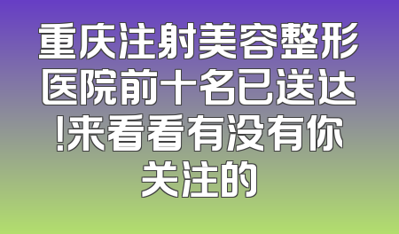 重庆注射美容整形医院前十名已送达！来看看有没有你关注的