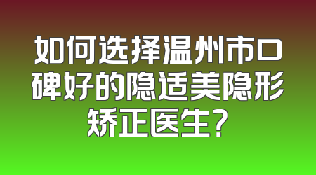 如何选择温州市口碑好的隐适美隐形矫正医生？