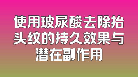 使用玻尿酸去除抬头纹的持久效果与潜在副作用
