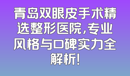 青岛双眼皮手术精选整形医院，专业风格与口碑实力全解析！