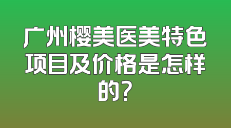 广州樱美医美特色项目及价格是怎样的？