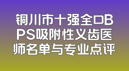 铜川市十强全口BPS吸附性义齿医师名单与专业点评