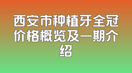西安市种植牙全冠价格概览及一期介绍