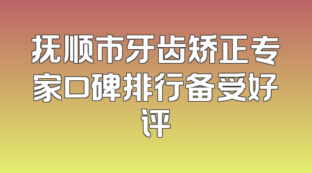 抚顺市牙齿矫正专家口碑排行备受好评
