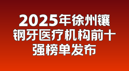 2025年徐州镶钢牙医疗机构前十强榜单发布