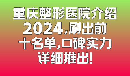 重庆整形医院介绍2024，刷出前十名单，口碑实力详细推出！