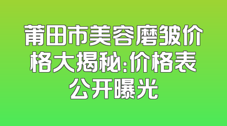 莆田市美容磨皱价格大揭秘：价格表公开曝光