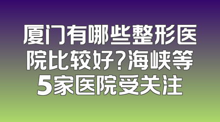 厦门有哪些整形医院比较好？海峡等5家医院受关注