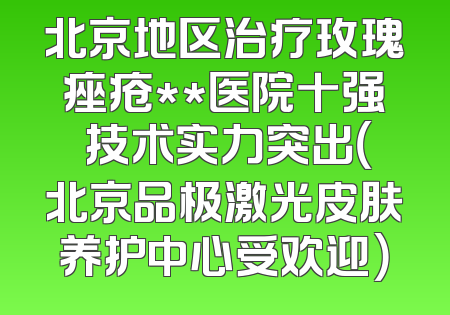 北京地区治疗玫瑰痤疮**医院十强 技术实力突出（北京品极激光皮肤养护中心受欢迎）