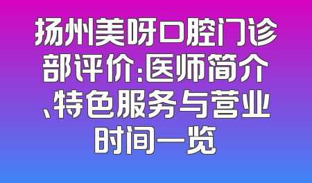 扬州美呀口腔门诊部评价：医师简介、特色服务与营业时间一览