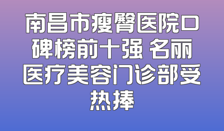南昌市瘦臀医院口碑榜前十强 名丽医疗美容门诊部受热捧