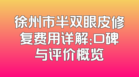 徐州市半双眼皮修复费用详解：口碑与评价概览