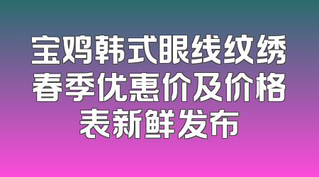 宝鸡韩式眼线纹绣春季优惠价及价格表新鲜发布