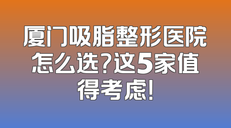 厦门吸脂整形医院怎么选？这5家值得考虑！