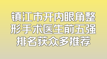 镇江市开内眼角整形手术医生前五强排名获众多推荐